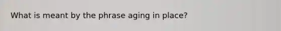 What is meant by the phrase aging in place?