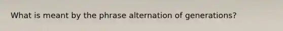 What is meant by the phrase alternation of generations?