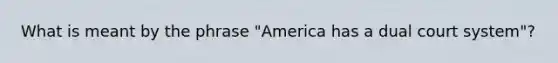 What is meant by the phrase "America has a dual court system"?