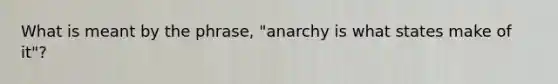 What is meant by the phrase, "anarchy is what states make of it"?