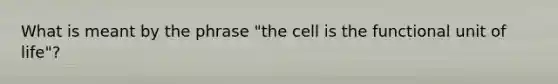 What is meant by the phrase "the cell is the functional unit of life"?