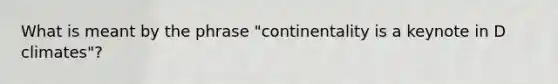 What is meant by the phrase "continentality is a keynote in D climates"?