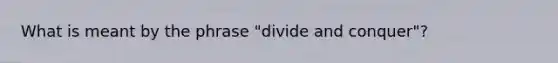 What is meant by the phrase "divide and conquer"?