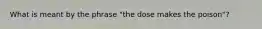 What is meant by the phrase "the dose makes the poison"?