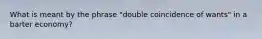 What is meant by the phrase "double coincidence of wants" in a barter economy?