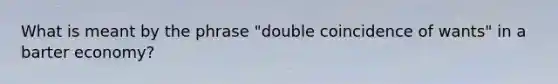 What is meant by the phrase "double coincidence of wants" in a barter economy?