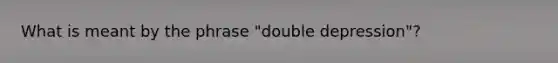 What is meant by the phrase "double depression"?