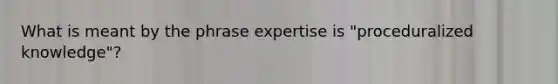 What is meant by the phrase expertise is "proceduralized knowledge"?