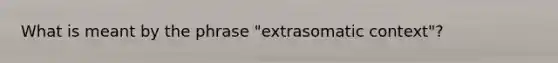 What is meant by the phrase "extrasomatic context"?