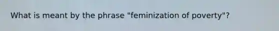 What is meant by the phrase "feminization of poverty"?