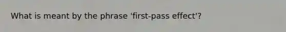 What is meant by the phrase 'first-pass effect'?