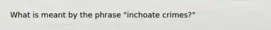 What is meant by the phrase "inchoate crimes?"