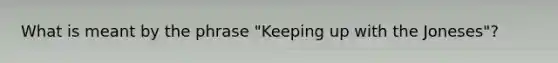 What is meant by the phrase "Keeping up with the Joneses"?