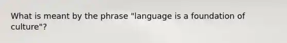 What is meant by the phrase "language is a foundation of culture"?