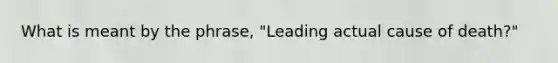 What is meant by the phrase, "Leading actual cause of death?"