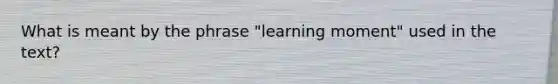 What is meant by the phrase "learning moment" used in the text?