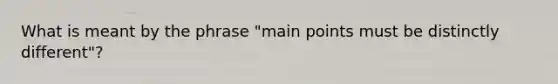 What is meant by the phrase "main points must be distinctly different"?