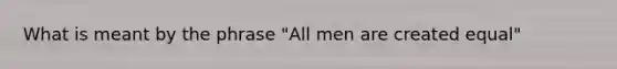 What is meant by the phrase "All men are created equal"