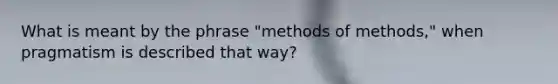 What is meant by the phrase "methods of methods," when pragmatism is described that way?