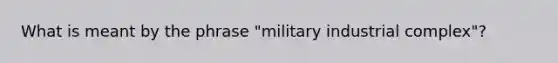 What is meant by the phrase "military industrial complex"?