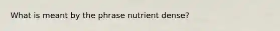 What is meant by the phrase nutrient dense?