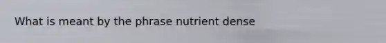 What is meant by the phrase nutrient dense