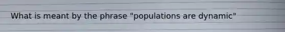 What is meant by the phrase "populations are dynamic"