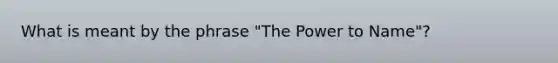 What is meant by the phrase "The Power to Name"?