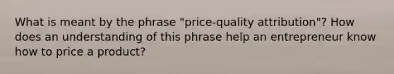 What is meant by the phrase "price-quality attribution"? How does an understanding of this phrase help an entrepreneur know how to price a product?