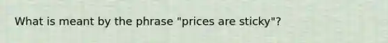 What is meant by the phrase "prices are sticky"?