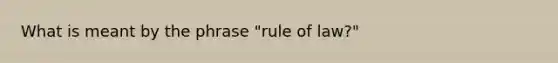 What is meant by the phrase "rule of law?"