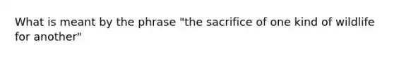 What is meant by the phrase "the sacrifice of one kind of wildlife for another"