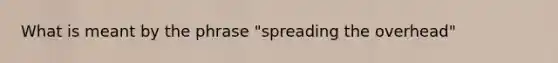 What is meant by the phrase "spreading the overhead"