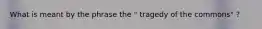 What is meant by the phrase the " tragedy of the commons" ?