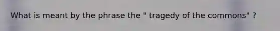 What is meant by the phrase the " tragedy of the commons" ?