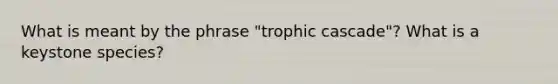 What is meant by the phrase "trophic cascade"? What is a keystone species?