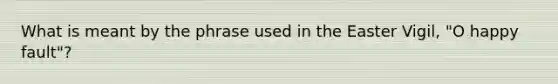 What is meant by the phrase used in the Easter Vigil, "O happy fault"?