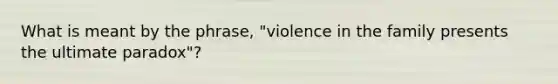 What is meant by the phrase, "violence in the family presents the ultimate paradox"?