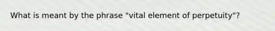 What is meant by the phrase "vital element of perpetuity"?