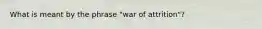 What is meant by the phrase "war of attrition"?