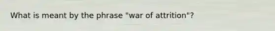 What is meant by the phrase "war of attrition"?