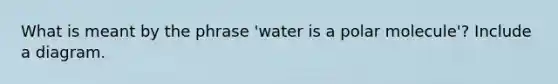 What is meant by the phrase 'water is a polar molecule'? Include a diagram.