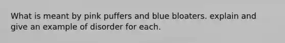 What is meant by pink puffers and blue bloaters. explain and give an example of disorder for each.