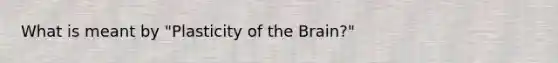What is meant by "Plasticity of the Brain?"