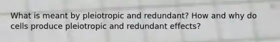 What is meant by pleiotropic and redundant? How and why do cells produce pleiotropic and redundant effects?