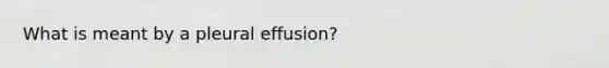 What is meant by a pleural effusion?