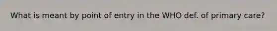 What is meant by point of entry in the WHO def. of primary care?