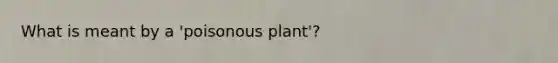 What is meant by a 'poisonous plant'?