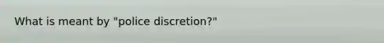 What is meant by "police discretion?"