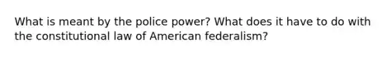 What is meant by the police power? What does it have to do with the constitutional law of American federalism?